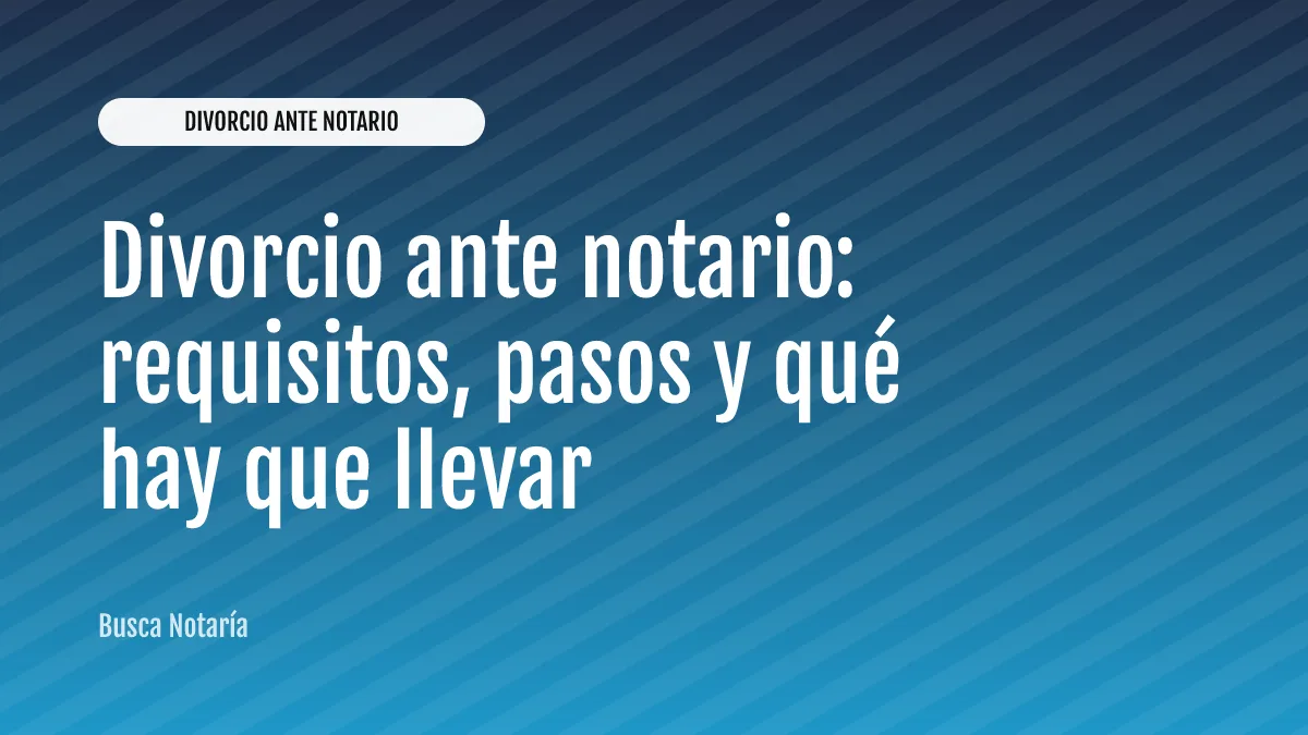 Divorcio ante notario: requisitos, pasos y qué hay que llevar